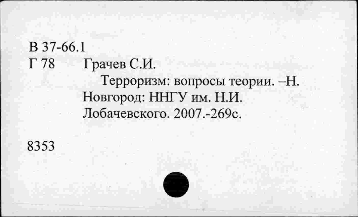 ﻿В 37-66.1
Г 78	Грачев С.И.
Терроризм: вопросы теории. -Н.
Новгород: ННГУ им. Н.И.
Лобачевского. 2007.-269с.
8353